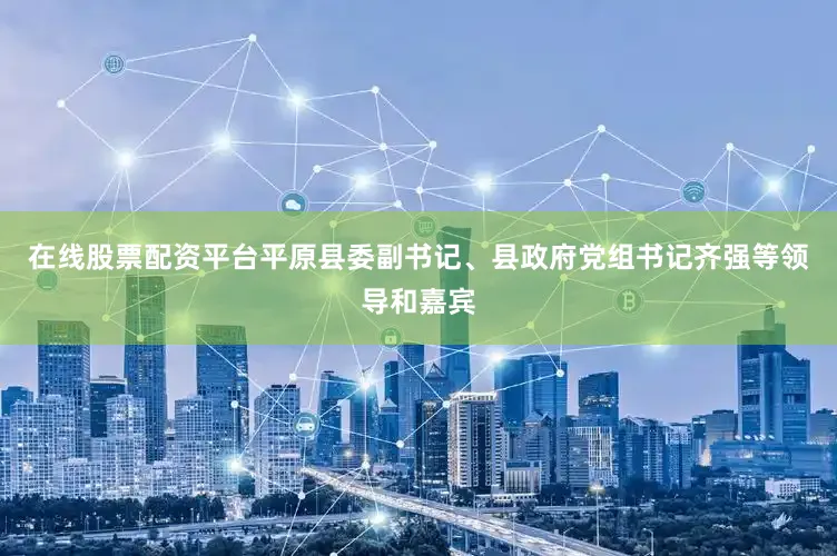 在线股票配资平台平原县委副书记、县政府党组书记齐强等领导和嘉宾