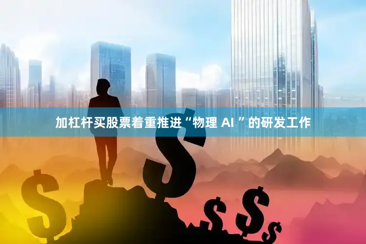 加杠杆买股票着重推进“物理 AI ”的研发工作
