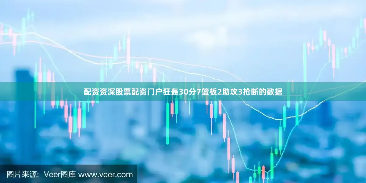 配资资深股票配资门户狂轰30分7篮板2助攻3抢断的数据