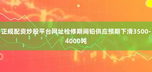 正规配资炒股平台网址检修期间铅供应预期下滑3500-4000吨