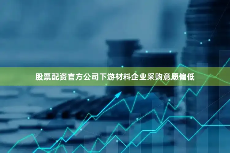 股票配资官方公司下游材料企业采购意愿偏低