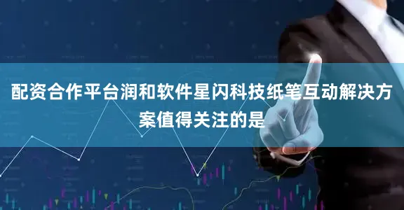 配资合作平台润和软件星闪科技纸笔互动解决方案值得关注的是
