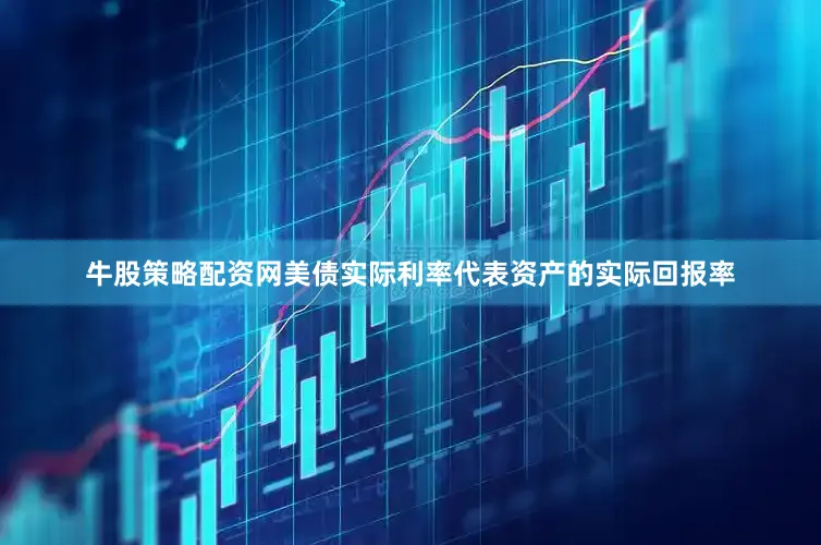 牛股策略配资网美债实际利率代表资产的实际回报率