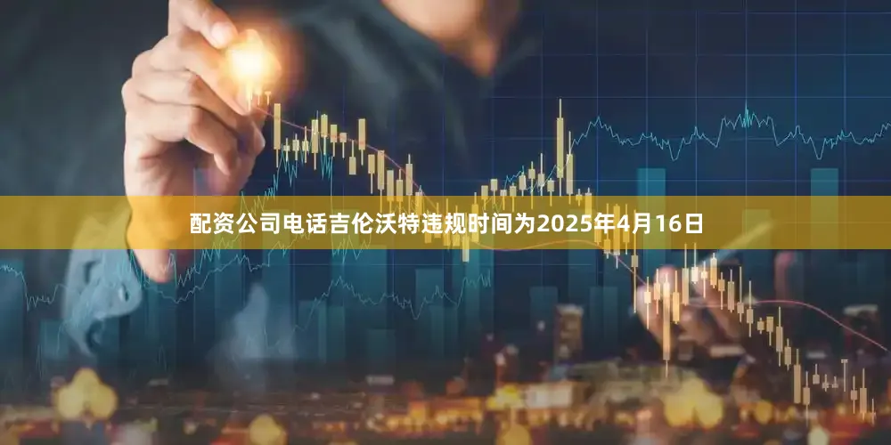 配资公司电话吉伦沃特违规时间为2025年4月16日
