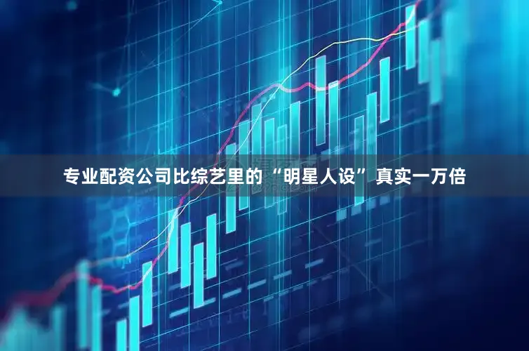 专业配资公司比综艺里的 “明星人设” 真实一万倍