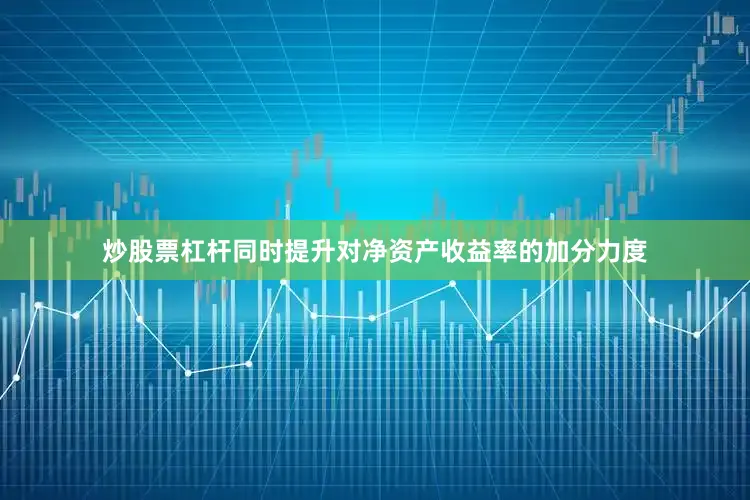 炒股票杠杆同时提升对净资产收益率的加分力度