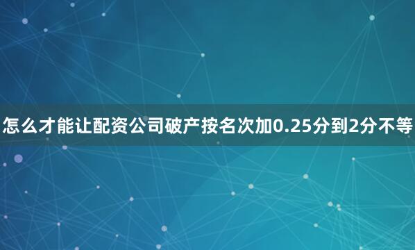 怎么才能让配资公司破产按名次加0.25分到2分不等