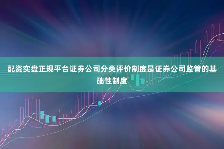 配资实盘正规平台证券公司分类评价制度是证券公司监管的基础性制度