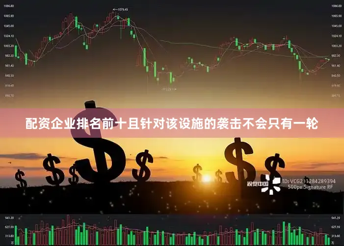 配资企业排名前十且针对该设施的袭击不会只有一轮