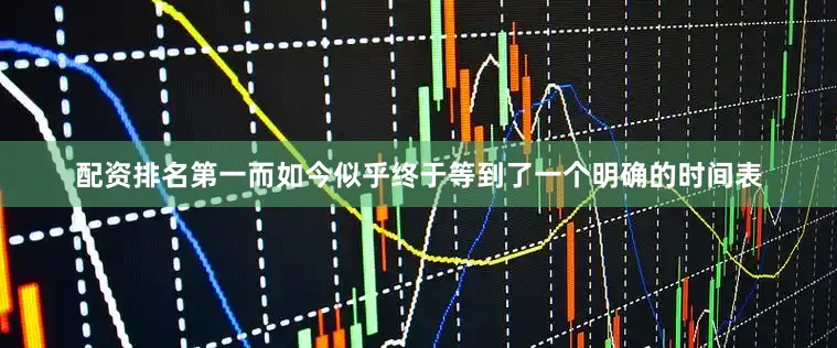 配资排名第一而如今似乎终于等到了一个明确的时间表