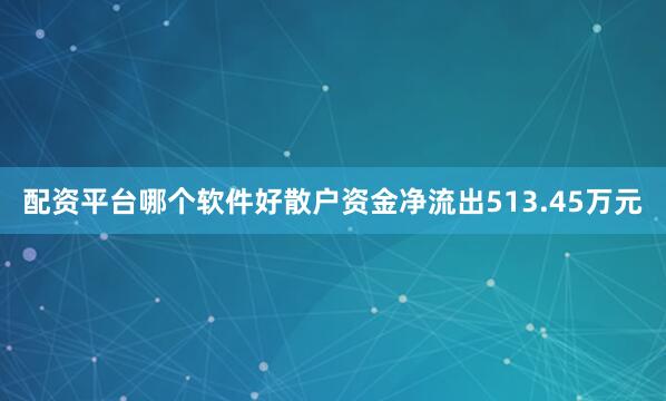 配资平台哪个软件好散户资金净流出513.45万元