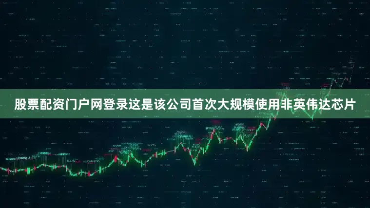 股票配资门户网登录这是该公司首次大规模使用非英伟达芯片
