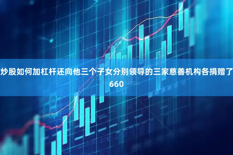 炒股如何加杠杆还向他三个子女分别领导的三家慈善机构各捐赠了660