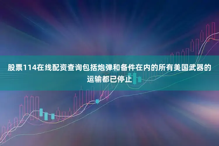 股票114在线配资查询包括炮弹和备件在内的所有美国武器的运输都已停止