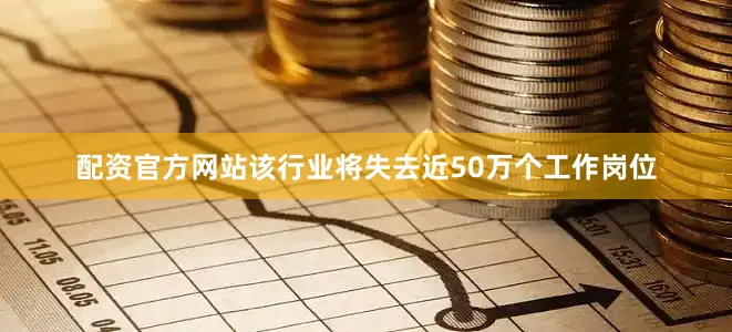 配资官方网站该行业将失去近50万个工作岗位