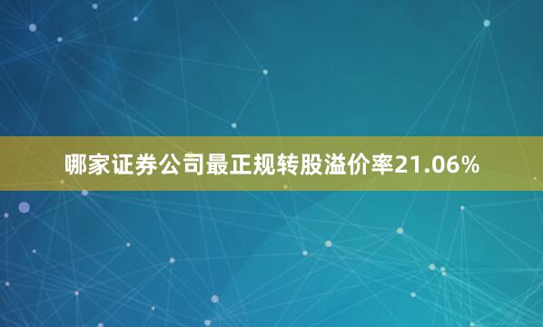 哪家证券公司最正规转股溢价率21.06%
