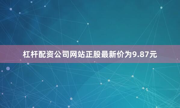 杠杆配资公司网站正股最新价为9.87元