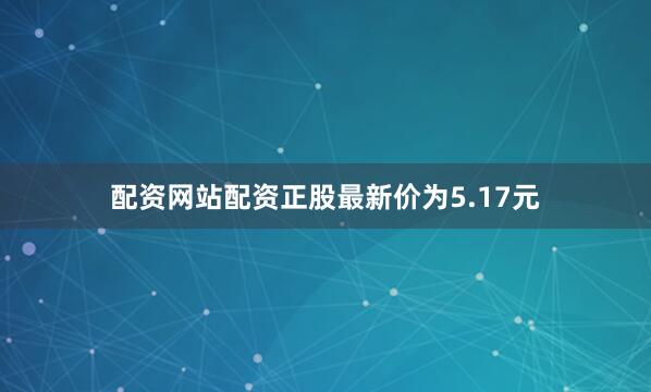 配资网站配资正股最新价为5.17元