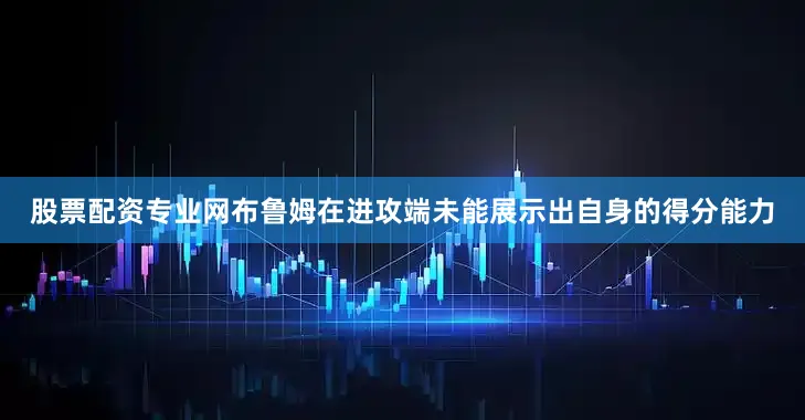 股票配资专业网布鲁姆在进攻端未能展示出自身的得分能力