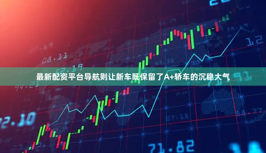 最新配资平台导航则让新车既保留了A+轿车的沉稳大气