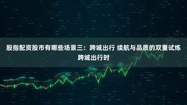 股指配资股市有哪些场景三：跨城出行 续航与品质的双重试炼跨城出行时