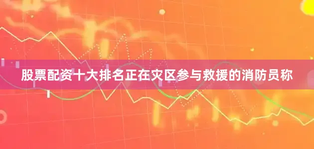 股票配资十大排名正在灾区参与救援的消防员称