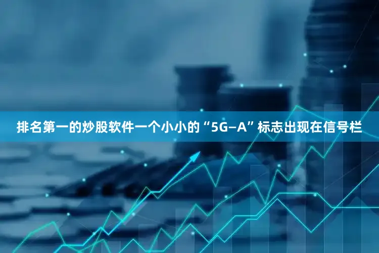 排名第一的炒股软件一个小小的“5G—A”标志出现在信号栏
