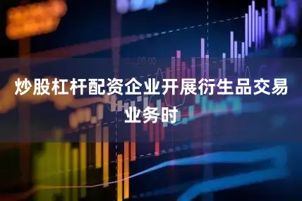 炒股杠杆配资企业开展衍生品交易业务时