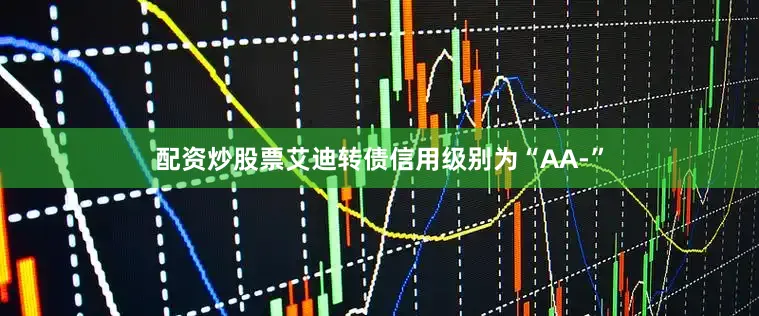 配资炒股票艾迪转债信用级别为“AA-”