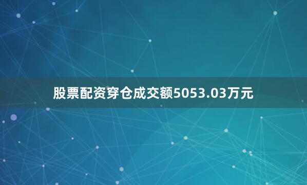 股票配资穿仓成交额5053.03万元