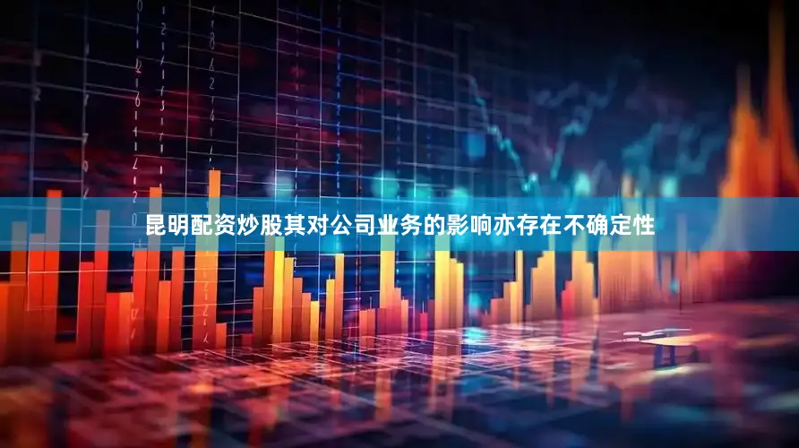 昆明配资炒股其对公司业务的影响亦存在不确定性
