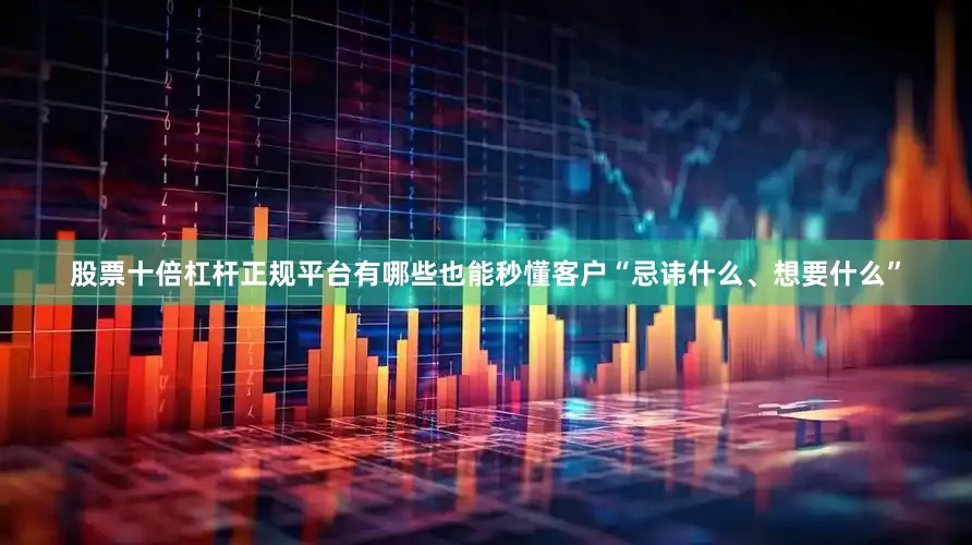 股票十倍杠杆正规平台有哪些也能秒懂客户“忌讳什么、想要什么”