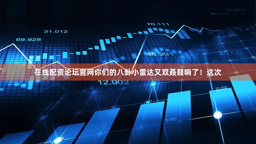 在线配资论坛官网你们的八卦小雷达又双叒叕响了！这次