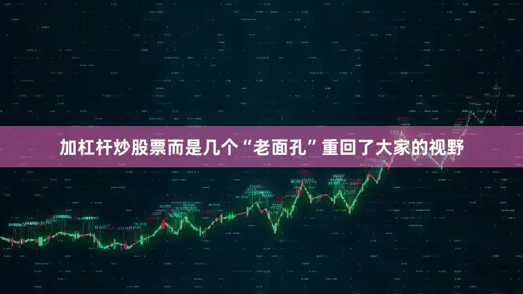 加杠杆炒股票而是几个“老面孔”重回了大家的视野
