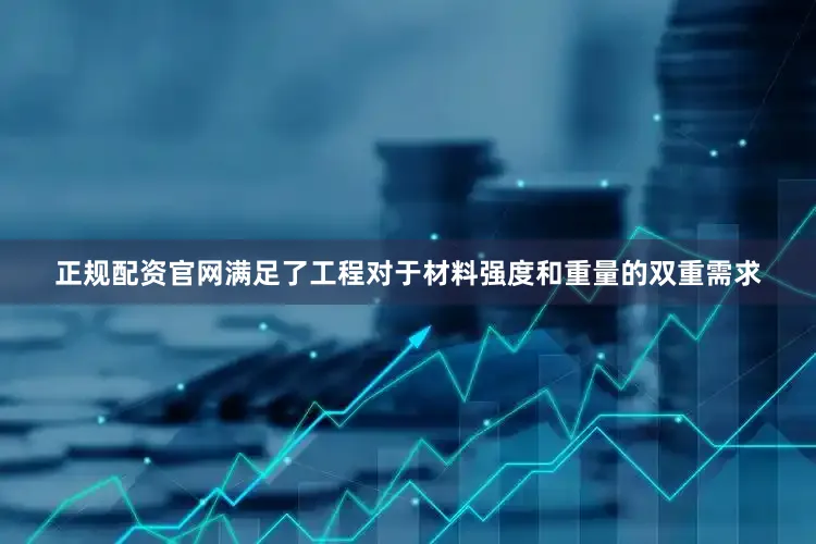 正规配资官网满足了工程对于材料强度和重量的双重需求