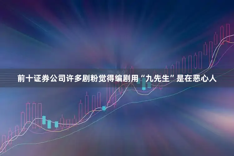 前十证券公司许多剧粉觉得编剧用“九先生”是在恶心人
