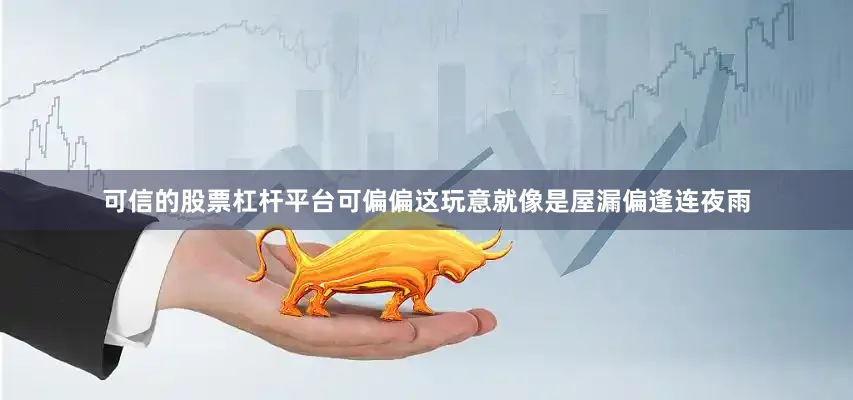 可信的股票杠杆平台可偏偏这玩意就像是屋漏偏逢连夜雨