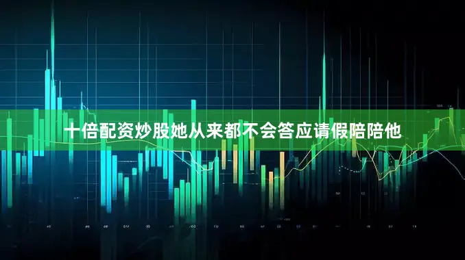 十倍配资炒股她从来都不会答应请假陪陪他