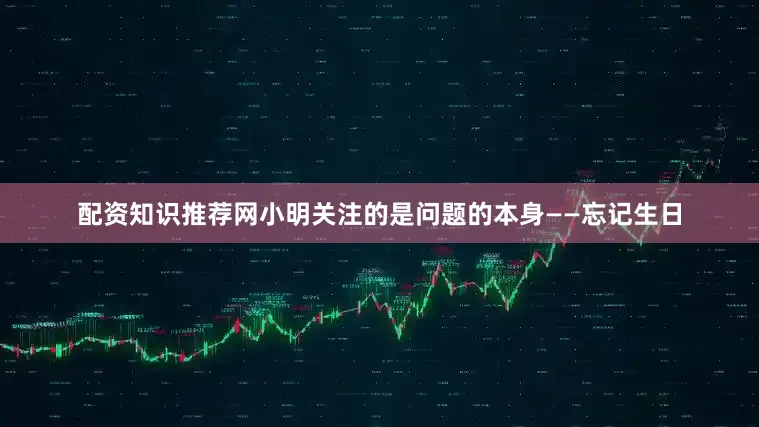 配资知识推荐网小明关注的是问题的本身——忘记生日