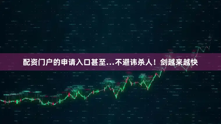 配资门户的申请入口甚至…不避讳杀人！剑越来越快
