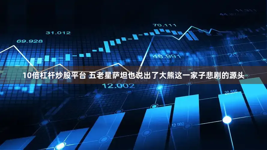 10倍杠杆炒股平台 五老星萨坦也说出了大熊这一家子悲剧的源头