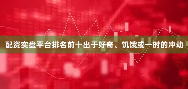 配资实盘平台排名前十出于好奇、饥饿或一时的冲动