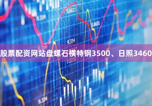 股票配资网站盘螺石横特钢3500、日照3460