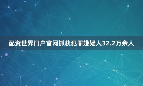 配资世界门户官网抓获犯罪嫌疑人32.2万余人
