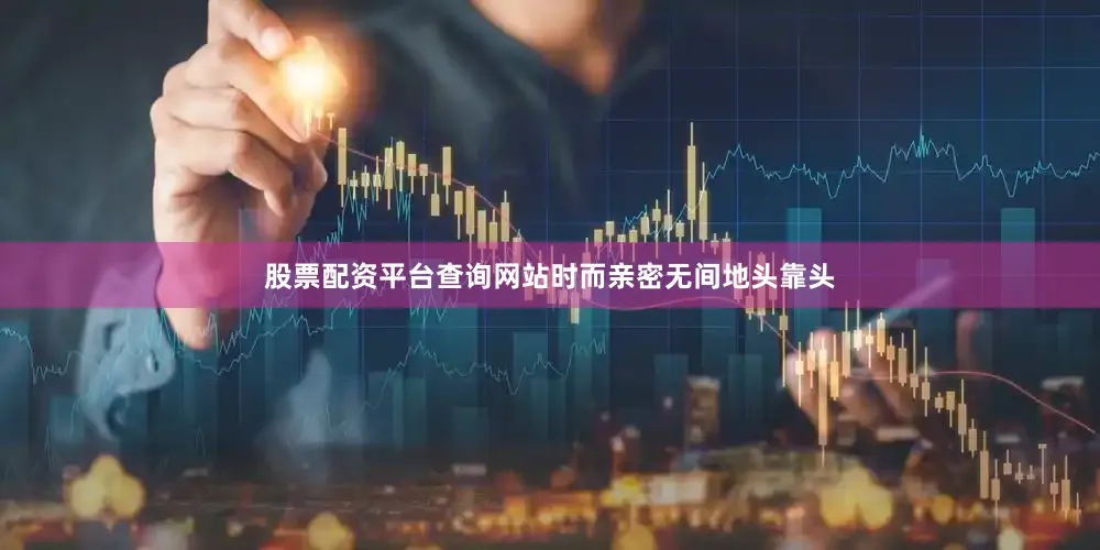 股票配资平台查询网站时而亲密无间地头靠头