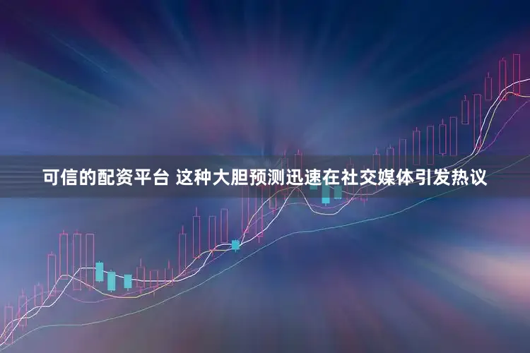 可信的配资平台 这种大胆预测迅速在社交媒体引发热议