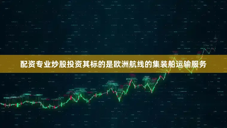 配资专业炒股投资其标的是欧洲航线的集装船运输服务