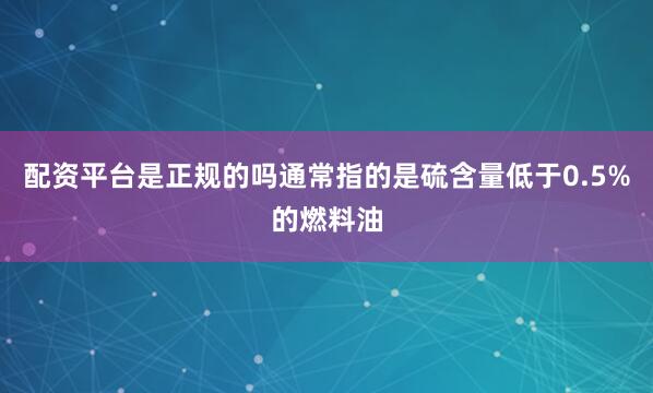 配资平台是正规的吗通常指的是硫含量低于0.5%的燃料油