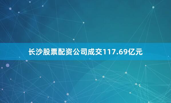 长沙股票配资公司成交117.69亿元