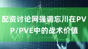 配资讨论网强调忘川在PVP/PVE中的战术价值